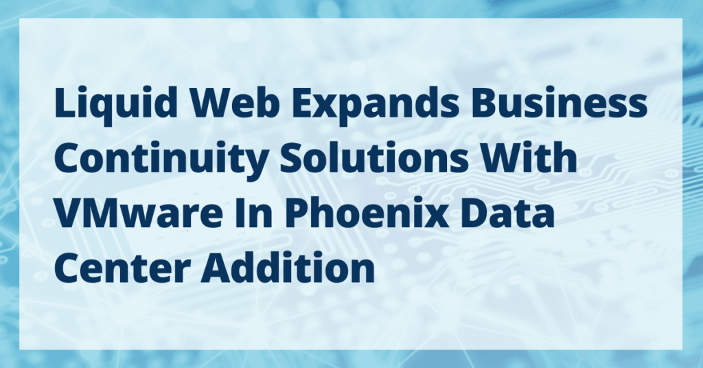 Liquid Web Expands Business Continuity Solutions with VMware on Phoenix Data Center Addition