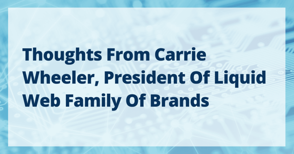 Thoughts from Carrie Wheeler, President of Liquid Web Family of Brands